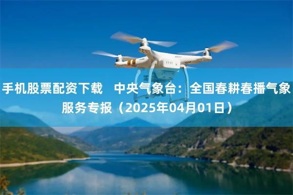 手机股票配资下载   中央气象台：全国春耕春播气象服务专报（2025年04月01日）