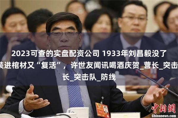 2023可查的实盘配资公司 1933年刘昌毅没了呼吸被装进棺材又“复活”，许世友闻讯喝酒庆贺_营长_突击队_防线