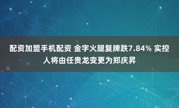 配资加盟手机配资 金字火腿复牌跌7.84% 实控人将由任贵龙变更为郑庆昇