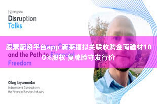 股票配资平台app 新莱福拟关联收购金南磁材100%股权 复牌险守发行价