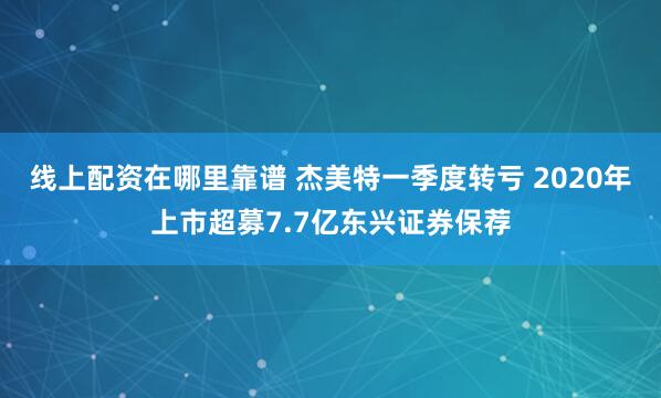 线上配资在哪里靠谱 杰美特一季度转亏 2020年上市超募7.7亿东兴证券保荐