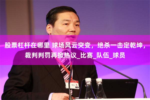 股票杠杆在哪里 球场风云突变，绝杀一击定乾坤，裁判判罚再掀热议_比赛_队伍_球员