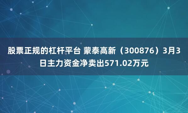 股票正规的杠杆平台 蒙泰高新（300876）3月3日主力资金净卖出571.02万元