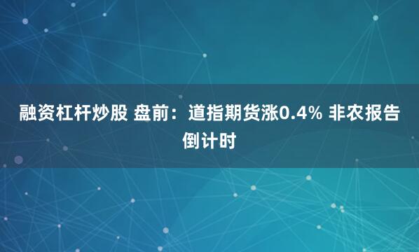 融资杠杆炒股 盘前：道指期货涨0.4% 非农报告倒计时