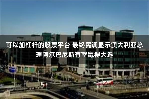 可以加杠杆的股票平台 最终民调显示澳大利亚总理阿尔巴尼斯有望赢得大选