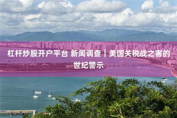 杠杆炒股开户平台 新闻调查｜美国关税战之害的世纪警示