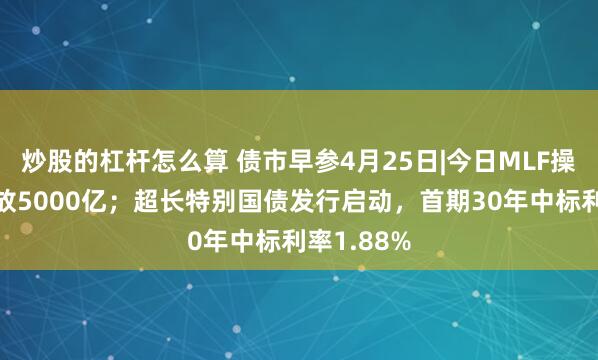 炒股的杠杆怎么算 债市早参4月25日|今日MLF操作将净投放5000亿；超长特别国债发行启动，首期30年中标利率1.88%
