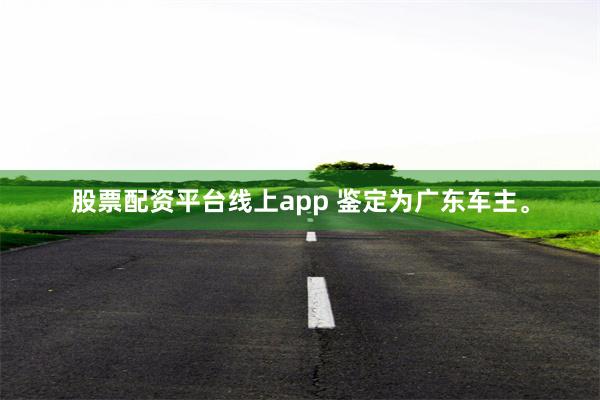 股票配资平台线上app 鉴定为广东车主。
