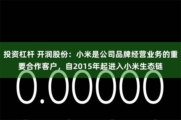 投资杠杆 开润股份：小米是公司品牌经营业务的重要合作客户，自2015年起进入小米生态链