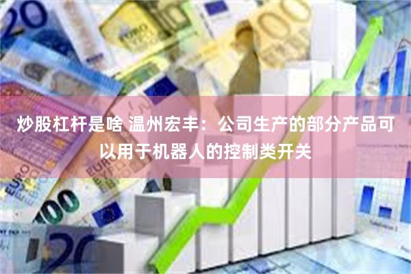 炒股杠杆是啥 温州宏丰：公司生产的部分产品可以用于机器人的控制类开关