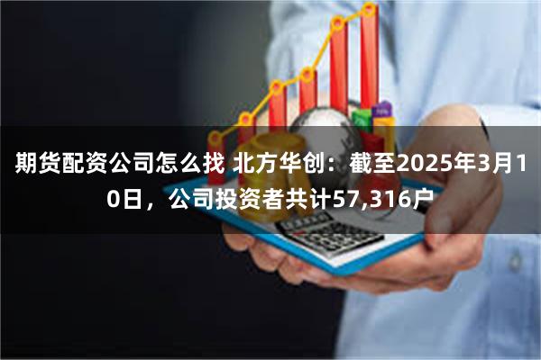 期货配资公司怎么找 北方华创：截至2025年3月10日，公司投资者共计57,316户