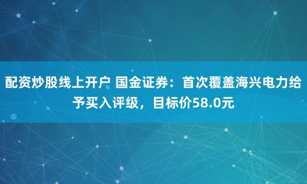 配资炒股线上开户 国金证券：首次覆盖海兴电力给予买入评级，目标价58.0元