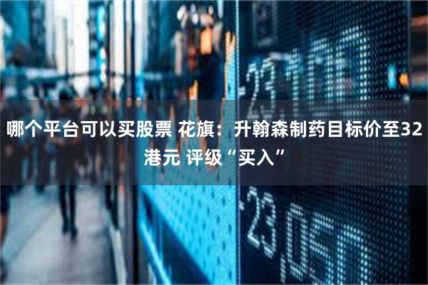哪个平台可以买股票 花旗：升翰森制药目标价至32港元 评级“买入”
