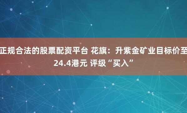 正规合法的股票配资平台 花旗：升紫金矿业目标价至24.4港元 评级“买入”