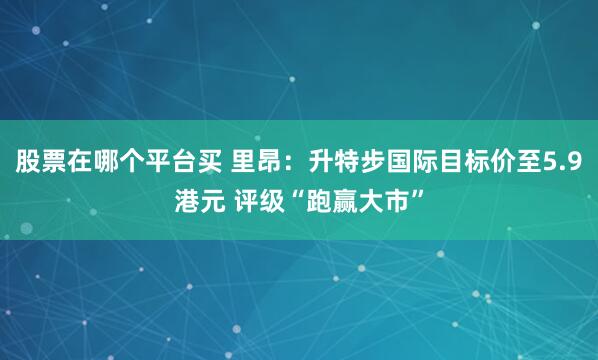 股票在哪个平台买 里昂：升特步国际目标价至5.9港元 评级“跑赢大市”