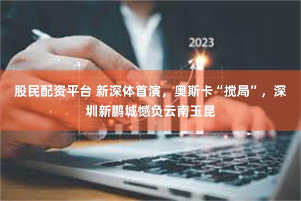股民配资平台 新深体首演，奥斯卡“搅局”，深圳新鹏城憾负云南玉昆