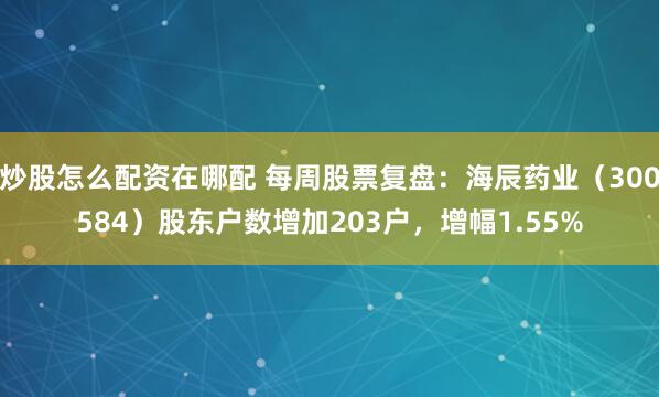 炒股怎么配资在哪配 每周股票复盘：海辰药业（300584）股东户数增加203户，增幅1.55%