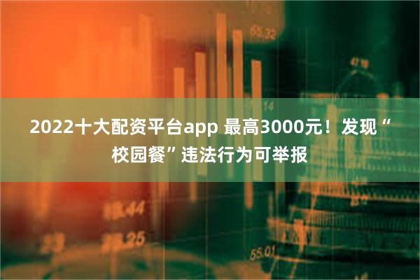2022十大配资平台app 最高3000元！发现“校园餐”违法行为可举报