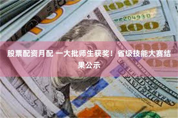 股票配资月配 一大批师生获奖！省级技能大赛结果公示