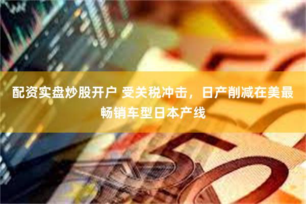配资实盘炒股开户 受关税冲击，日产削减在美最畅销车型日本产线