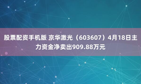 股票配资手机版 京华激光（603607）4月18日主力资金净卖出909.88万元