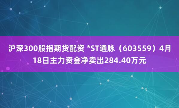 沪深300股指期货配资 *ST通脉（603559）4月18日主力资金净卖出284.40万元