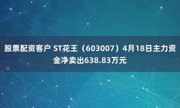 股票配资客户 ST花王（603007）4月18日主力资金净卖出638.83万元