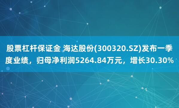 股票杠杆保证金 海达股份(300320.SZ)发布一季度业绩，归母净利润5264.84万元，增长30.30%