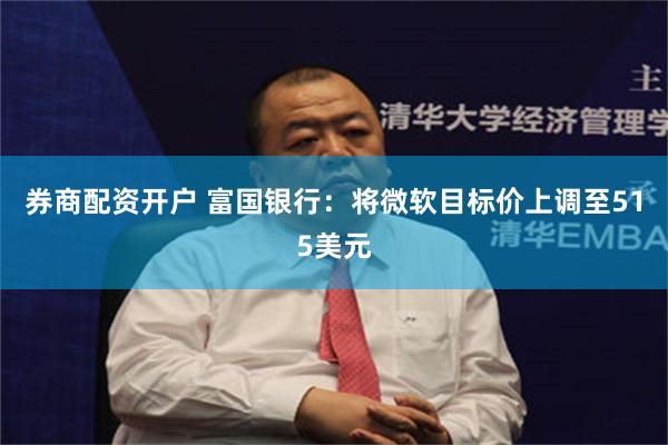 券商配资开户 富国银行：将微软目标价上调至515美元
