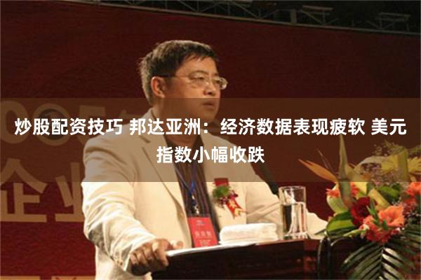 炒股配资技巧 邦达亚洲：经济数据表现疲软 美元指数小幅收跌