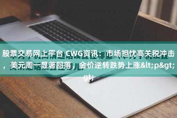 股票交易网上平台 CWG资讯：市场担忧高关税冲击，美元周一显著回落，金价逆转跌势上涨<p>