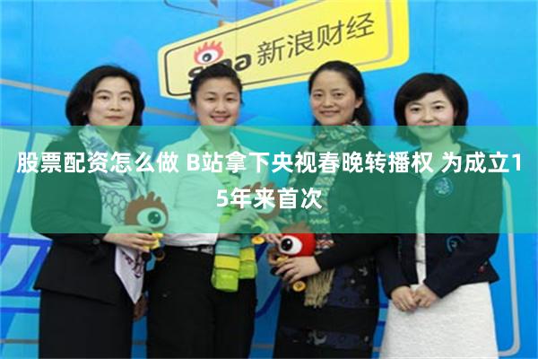 股票配资怎么做 B站拿下央视春晚转播权 为成立15年来首次