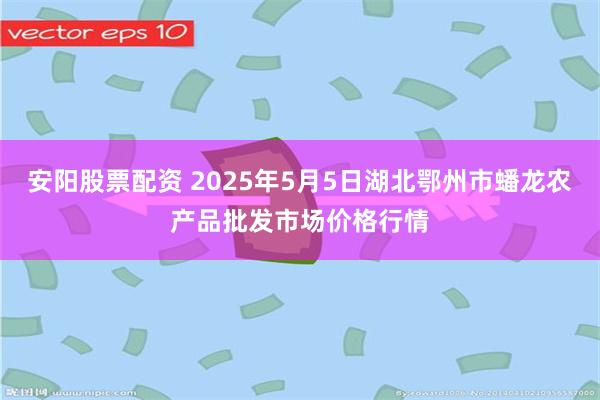 安阳股票配资 2025年5月5日湖北鄂州市蟠龙农产品批发市场价格行情