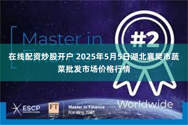 在线配资炒股开户 2025年5月5日湖北襄樊市蔬菜批发市场价格行情