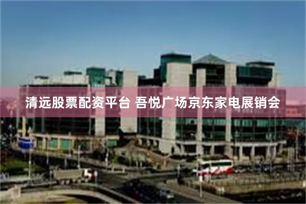 清远股票配资平台 吾悦广场京东家电展销会
