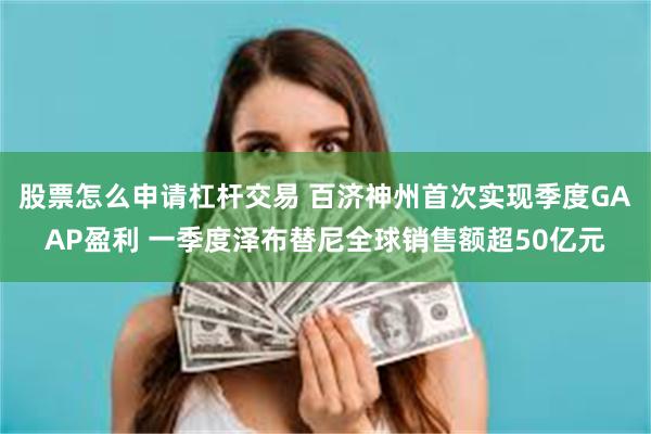 股票怎么申请杠杆交易 百济神州首次实现季度GAAP盈利 一季度泽布替尼全球销售额超50亿元