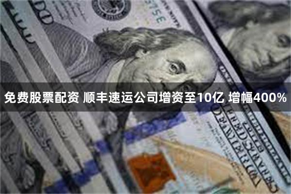 免费股票配资 顺丰速运公司增资至10亿 增幅400%