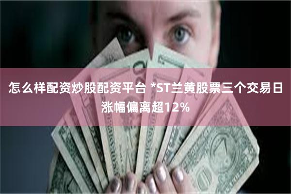 怎么样配资炒股配资平台 *ST兰黄股票三个交易日涨幅偏离超12%