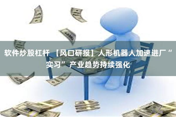 软件炒股杠杆 【风口研报】人形机器人加速进厂“实习” 产业趋势持续强化