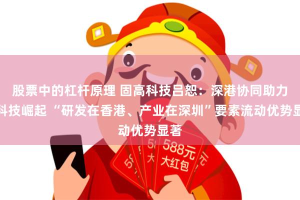 股票中的杠杆原理 固高科技吕恕：深港协同助力硬科技崛起 “研发在香港、产业在深圳”要素流动优势显著