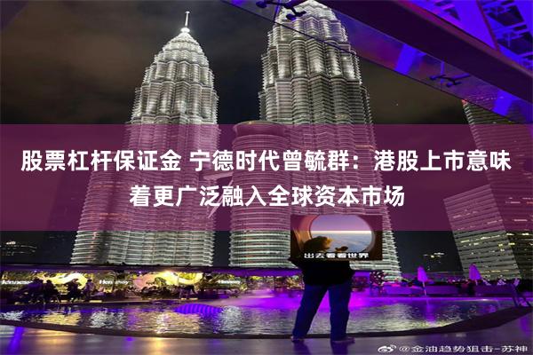 股票杠杆保证金 宁德时代曾毓群：港股上市意味着更广泛融入全球资本市场