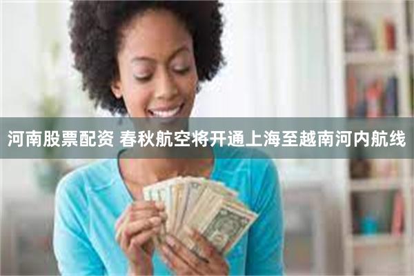 河南股票配资 春秋航空将开通上海至越南河内航线