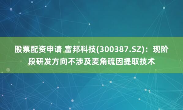 股票配资申请 富邦科技(300387.SZ)：现阶段研发方向不涉及麦角硫因提取技术