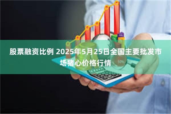 股票融资比例 2025年5月25日全国主要批发市场猪心价格行情