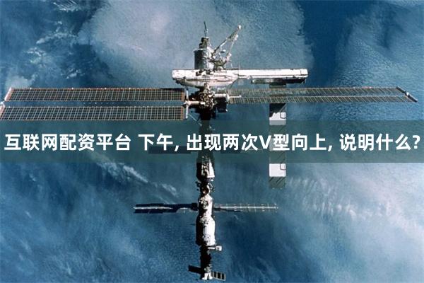 互联网配资平台 下午, 出现两次V型向上, 说明什么?