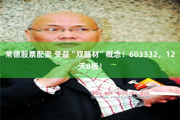 常德股票配资 受益“双题材”概念！603332，12天8板！