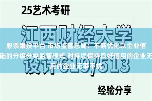 股票跟投平台 市场监管总局：不断优化以企业信用为基础的分级分类监管模式 对持续保持良好信用的企业无事不扰