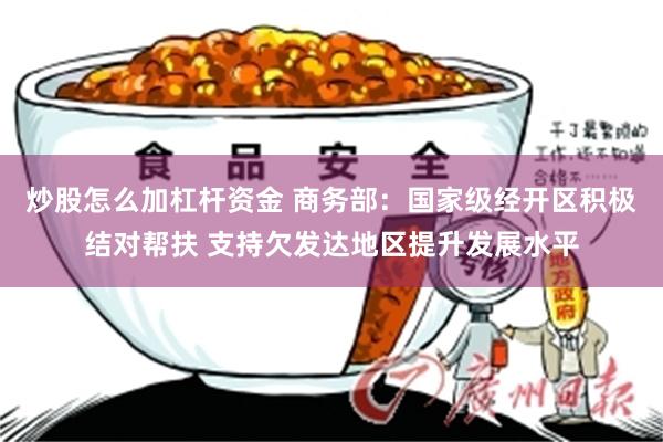 炒股怎么加杠杆资金 商务部：国家级经开区积极结对帮扶 支持欠发达地区提升发展水平