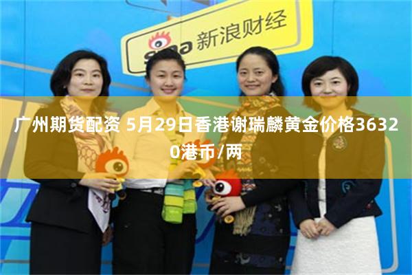 广州期货配资 5月29日香港谢瑞麟黄金价格36320港币/两