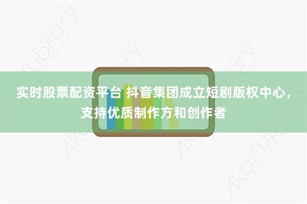 实时股票配资平台 抖音集团成立短剧版权中心，支持优质制作方和创作者
